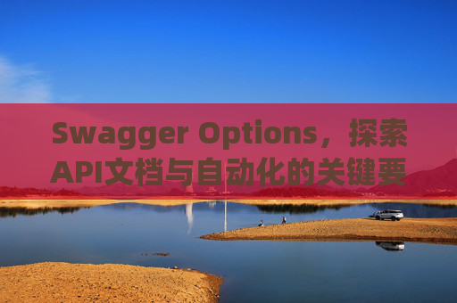 Swagger Options，探索API文档与自动化的关键要素